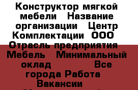 Конструктор мягкой мебели › Название организации ­ Центр Комплектации, ООО › Отрасль предприятия ­ Мебель › Минимальный оклад ­ 60 000 - Все города Работа » Вакансии   . Мурманская обл.,Мончегорск г.